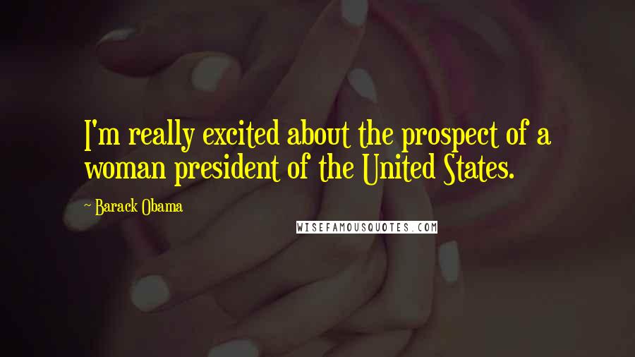 Barack Obama Quotes: I'm really excited about the prospect of a woman president of the United States.