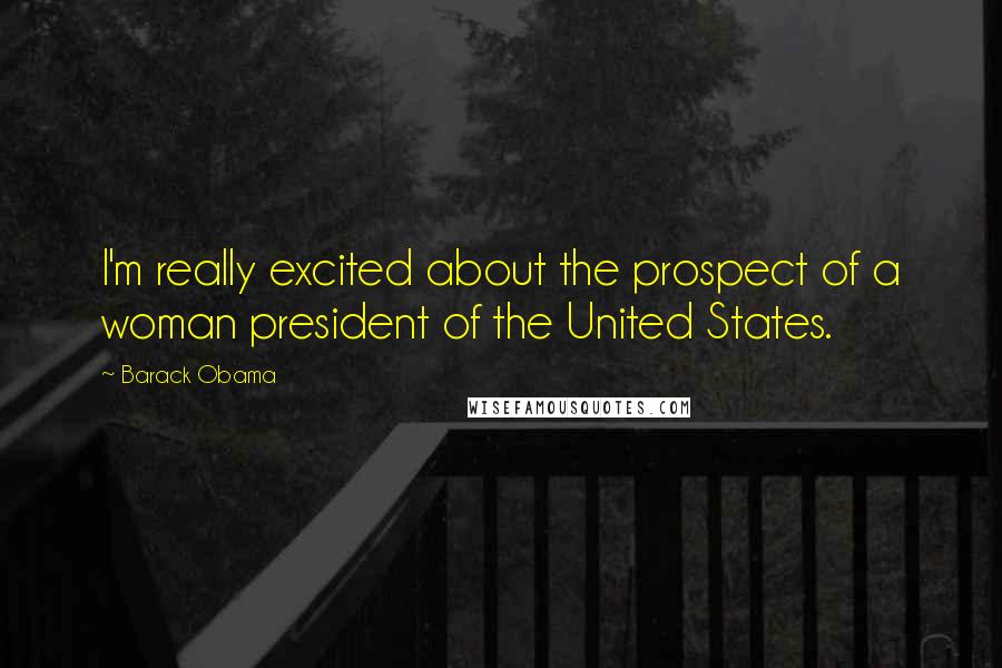 Barack Obama Quotes: I'm really excited about the prospect of a woman president of the United States.