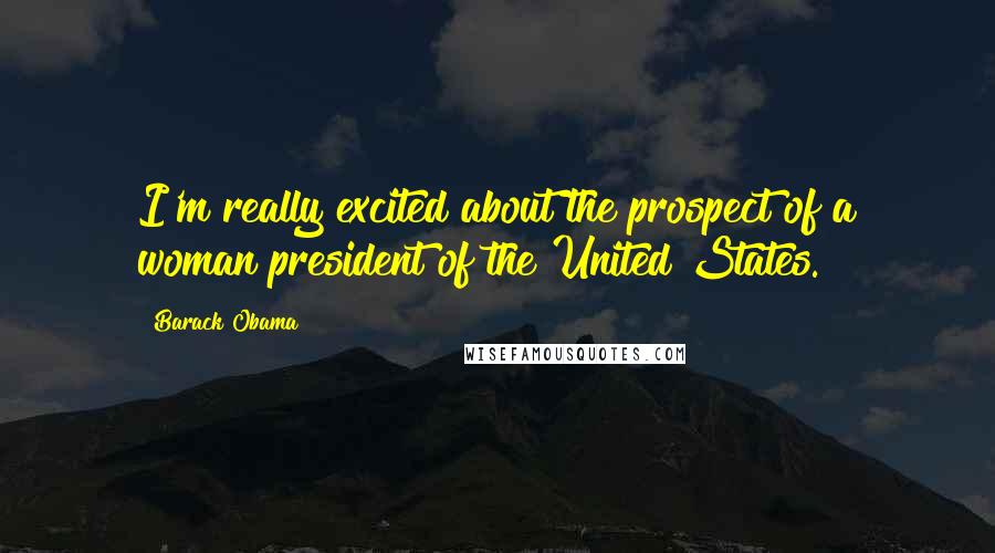 Barack Obama Quotes: I'm really excited about the prospect of a woman president of the United States.