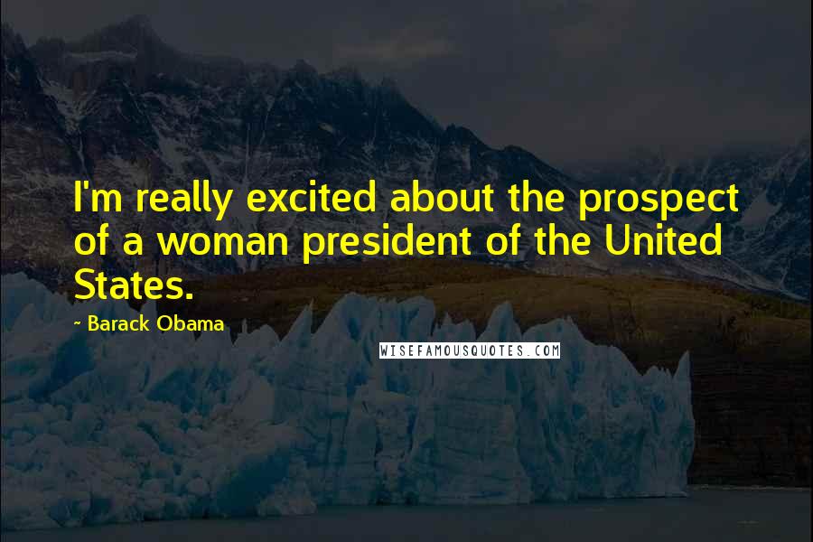 Barack Obama Quotes: I'm really excited about the prospect of a woman president of the United States.