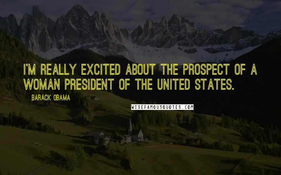 Barack Obama Quotes: I'm really excited about the prospect of a woman president of the United States.