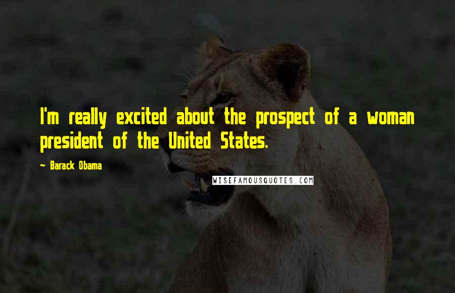 Barack Obama Quotes: I'm really excited about the prospect of a woman president of the United States.