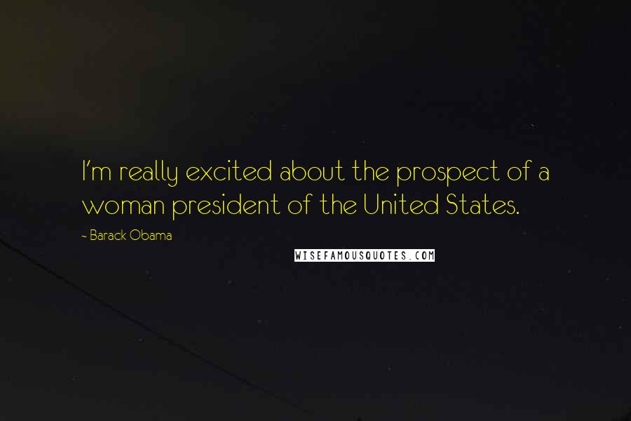 Barack Obama Quotes: I'm really excited about the prospect of a woman president of the United States.