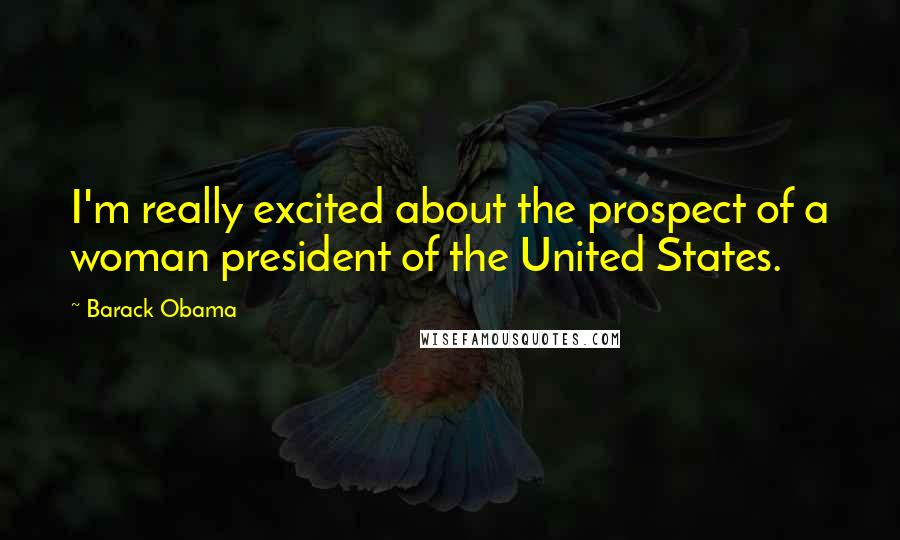 Barack Obama Quotes: I'm really excited about the prospect of a woman president of the United States.