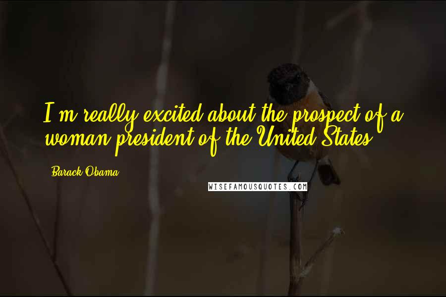 Barack Obama Quotes: I'm really excited about the prospect of a woman president of the United States.