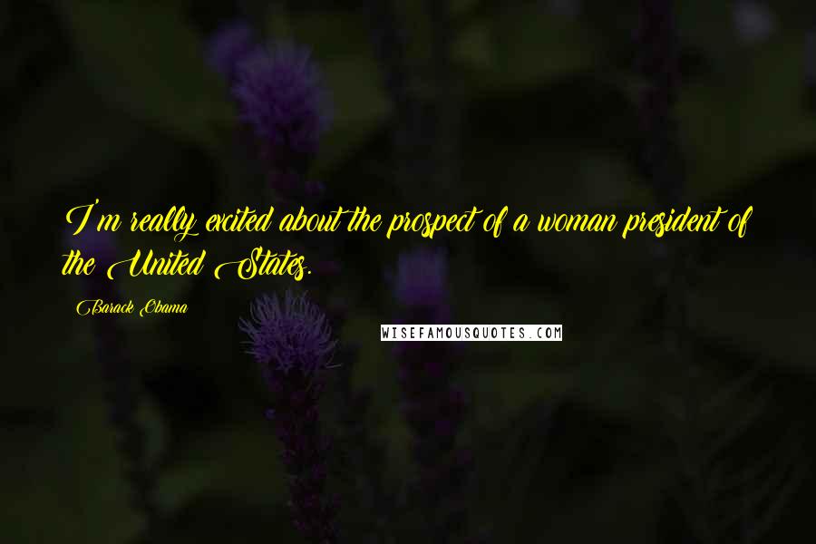 Barack Obama Quotes: I'm really excited about the prospect of a woman president of the United States.