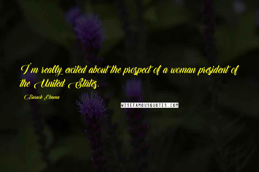 Barack Obama Quotes: I'm really excited about the prospect of a woman president of the United States.