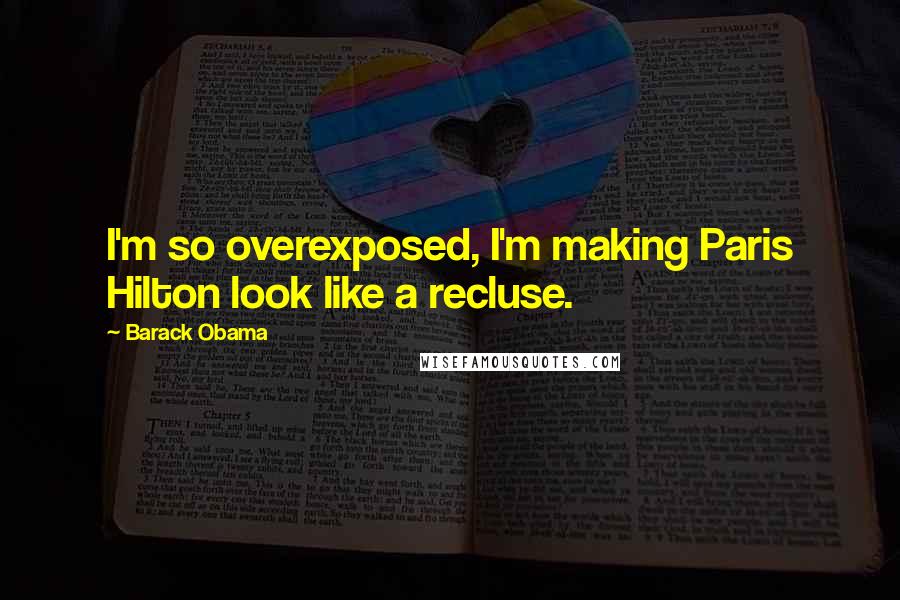 Barack Obama Quotes: I'm so overexposed, I'm making Paris Hilton look like a recluse.