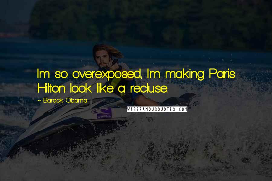 Barack Obama Quotes: I'm so overexposed, I'm making Paris Hilton look like a recluse.