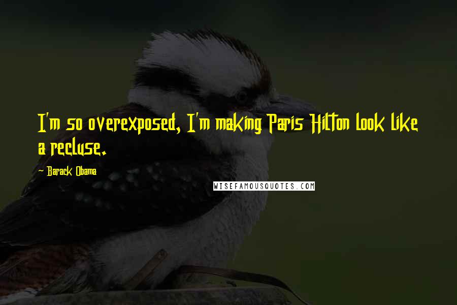 Barack Obama Quotes: I'm so overexposed, I'm making Paris Hilton look like a recluse.