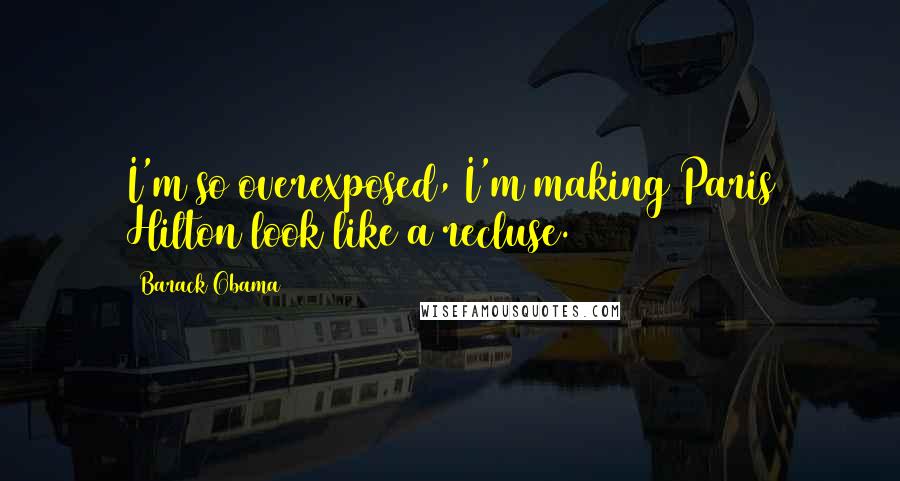 Barack Obama Quotes: I'm so overexposed, I'm making Paris Hilton look like a recluse.
