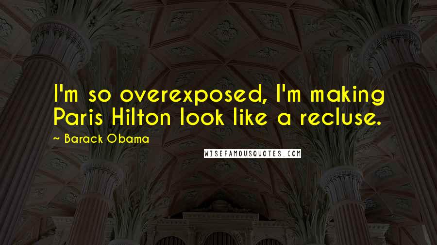 Barack Obama Quotes: I'm so overexposed, I'm making Paris Hilton look like a recluse.