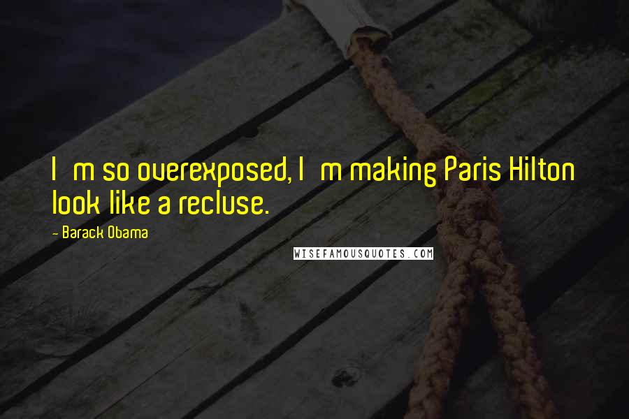 Barack Obama Quotes: I'm so overexposed, I'm making Paris Hilton look like a recluse.