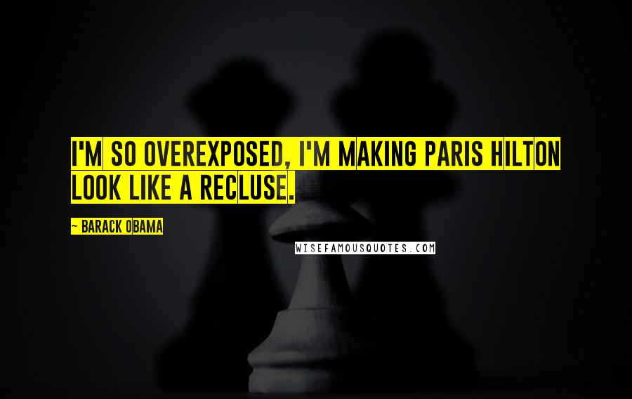 Barack Obama Quotes: I'm so overexposed, I'm making Paris Hilton look like a recluse.