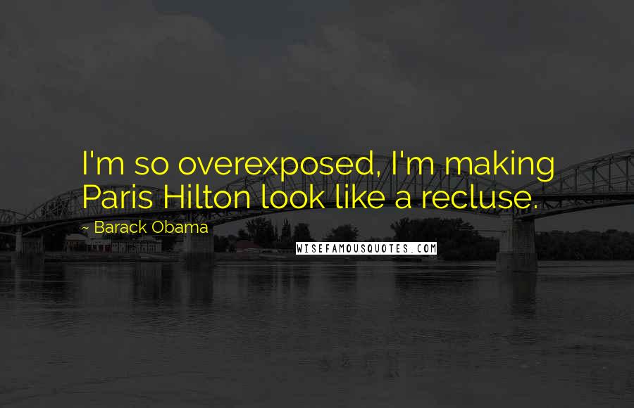 Barack Obama Quotes: I'm so overexposed, I'm making Paris Hilton look like a recluse.