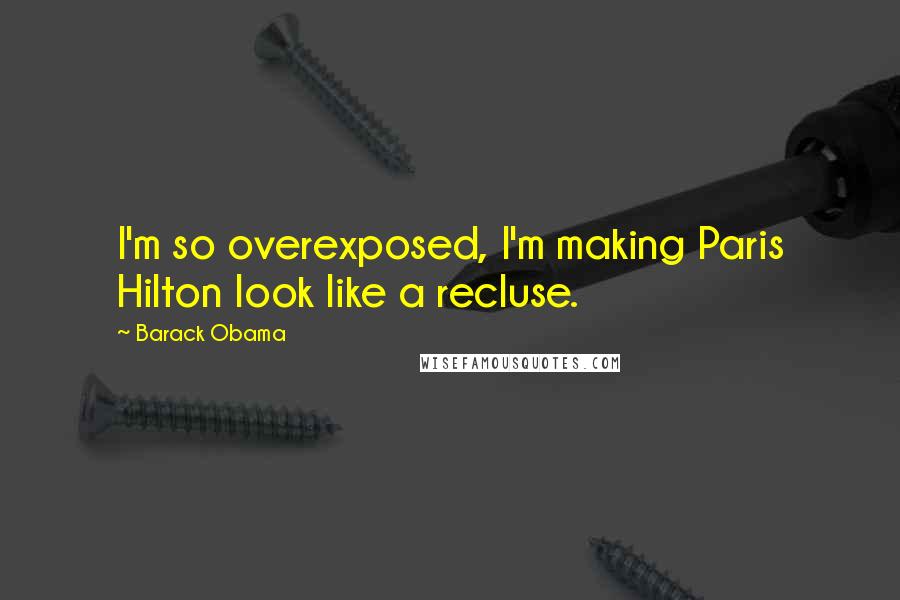 Barack Obama Quotes: I'm so overexposed, I'm making Paris Hilton look like a recluse.