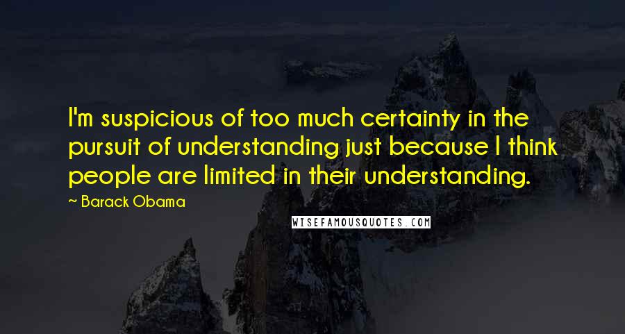 Barack Obama Quotes: I'm suspicious of too much certainty in the pursuit of understanding just because I think people are limited in their understanding.