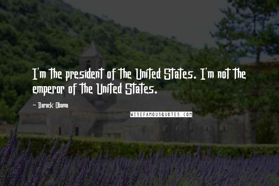 Barack Obama Quotes: I'm the president of the United States. I'm not the emperor of the United States.