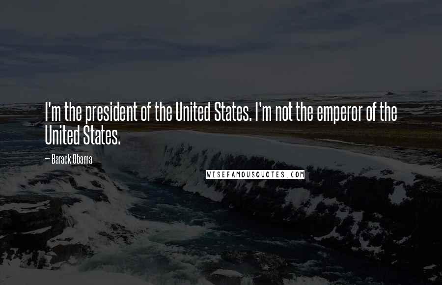 Barack Obama Quotes: I'm the president of the United States. I'm not the emperor of the United States.