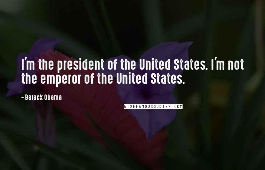 Barack Obama Quotes: I'm the president of the United States. I'm not the emperor of the United States.