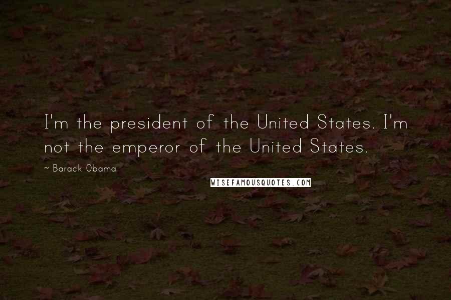 Barack Obama Quotes: I'm the president of the United States. I'm not the emperor of the United States.
