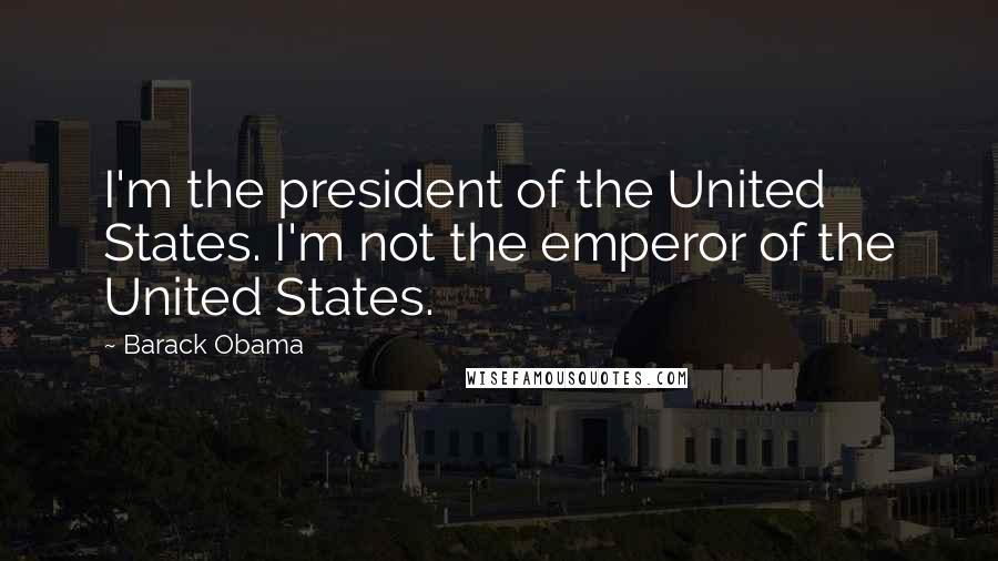 Barack Obama Quotes: I'm the president of the United States. I'm not the emperor of the United States.
