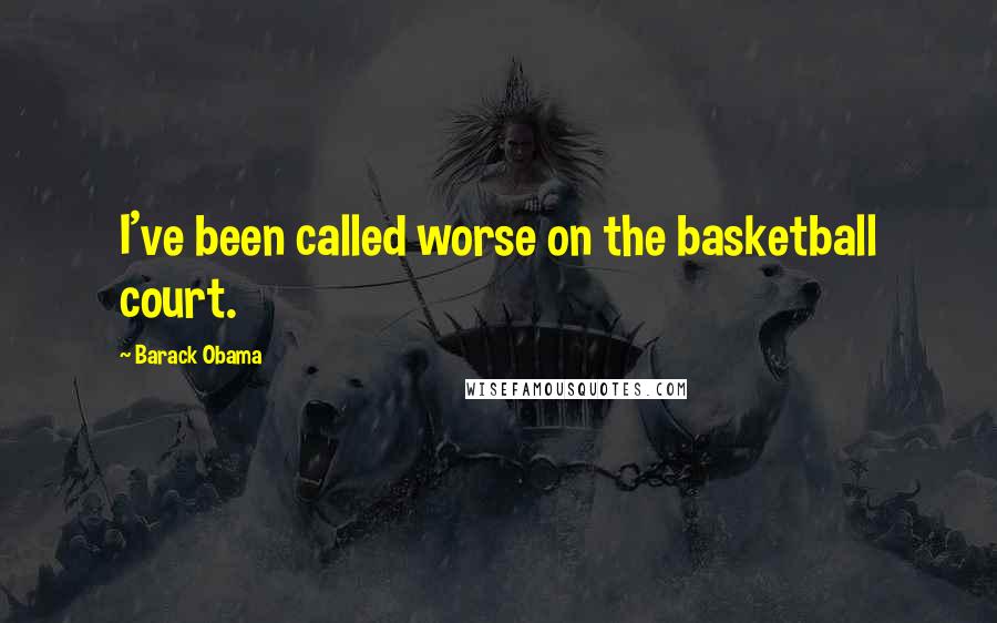 Barack Obama Quotes: I've been called worse on the basketball court.