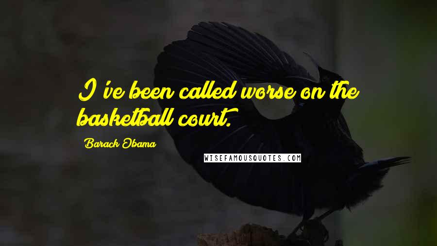 Barack Obama Quotes: I've been called worse on the basketball court.