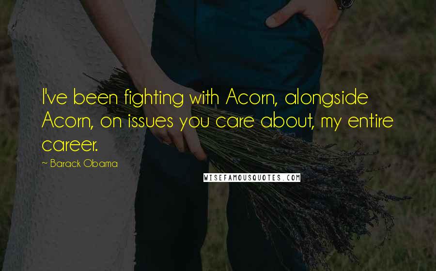 Barack Obama Quotes: I've been fighting with Acorn, alongside Acorn, on issues you care about, my entire career.