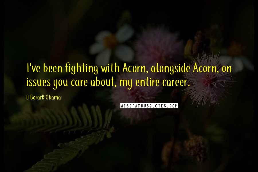 Barack Obama Quotes: I've been fighting with Acorn, alongside Acorn, on issues you care about, my entire career.