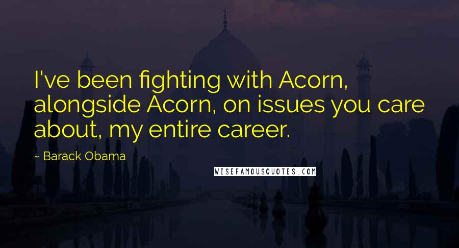 Barack Obama Quotes: I've been fighting with Acorn, alongside Acorn, on issues you care about, my entire career.