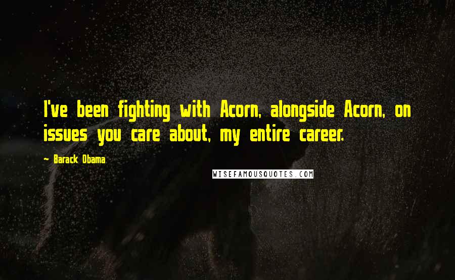 Barack Obama Quotes: I've been fighting with Acorn, alongside Acorn, on issues you care about, my entire career.