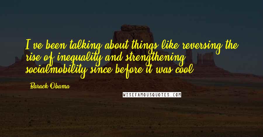 Barack Obama Quotes: I've been talking about things like reversing the rise of inequality and strengthening socialmobility,since before it was cool.
