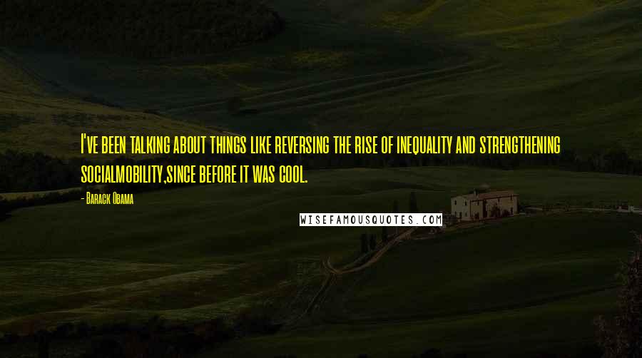 Barack Obama Quotes: I've been talking about things like reversing the rise of inequality and strengthening socialmobility,since before it was cool.