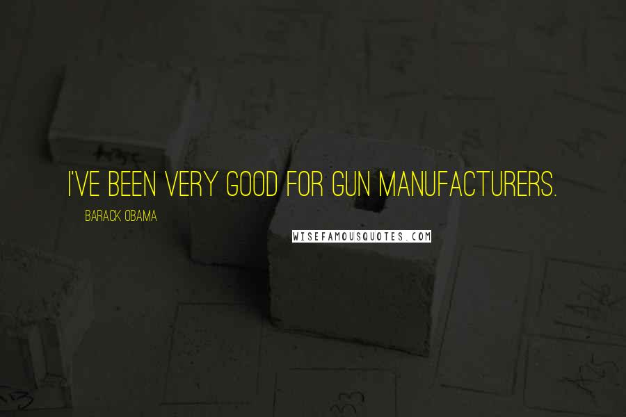 Barack Obama Quotes: I've been very good for gun manufacturers.