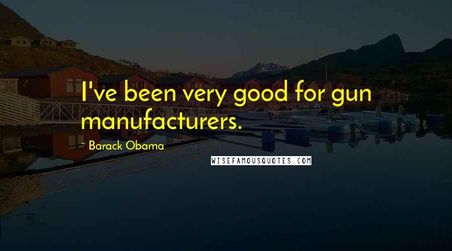 Barack Obama Quotes: I've been very good for gun manufacturers.