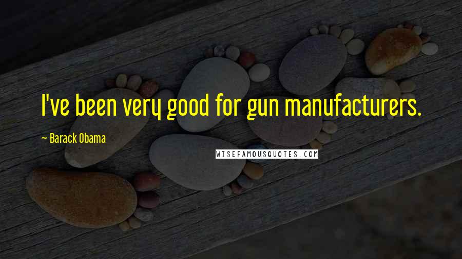 Barack Obama Quotes: I've been very good for gun manufacturers.