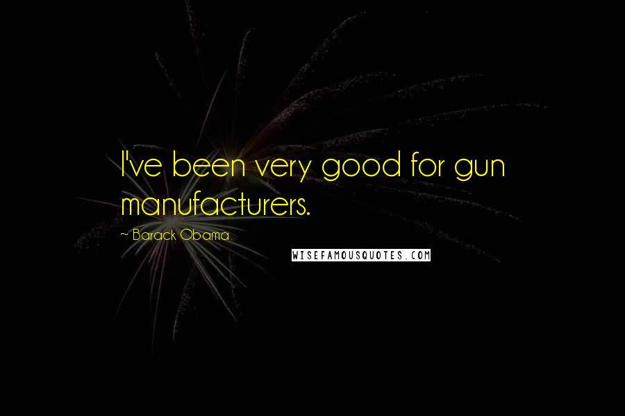 Barack Obama Quotes: I've been very good for gun manufacturers.