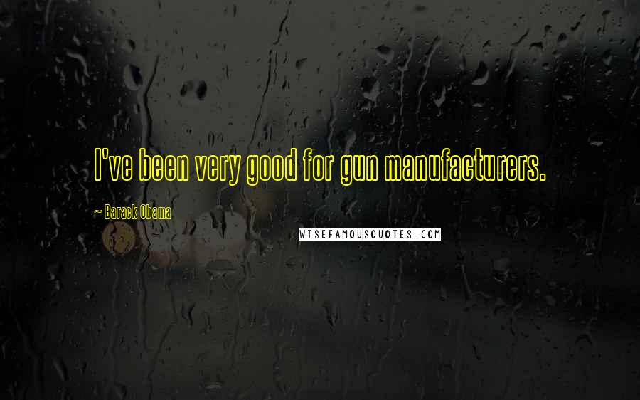 Barack Obama Quotes: I've been very good for gun manufacturers.