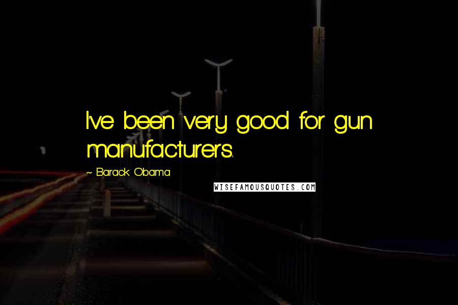 Barack Obama Quotes: I've been very good for gun manufacturers.