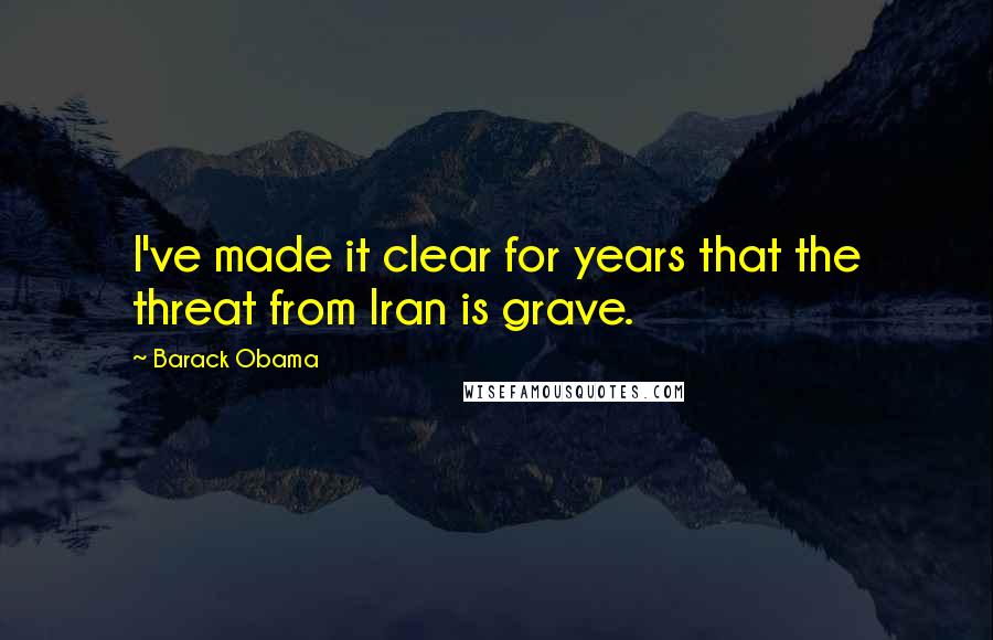 Barack Obama Quotes: I've made it clear for years that the threat from Iran is grave.