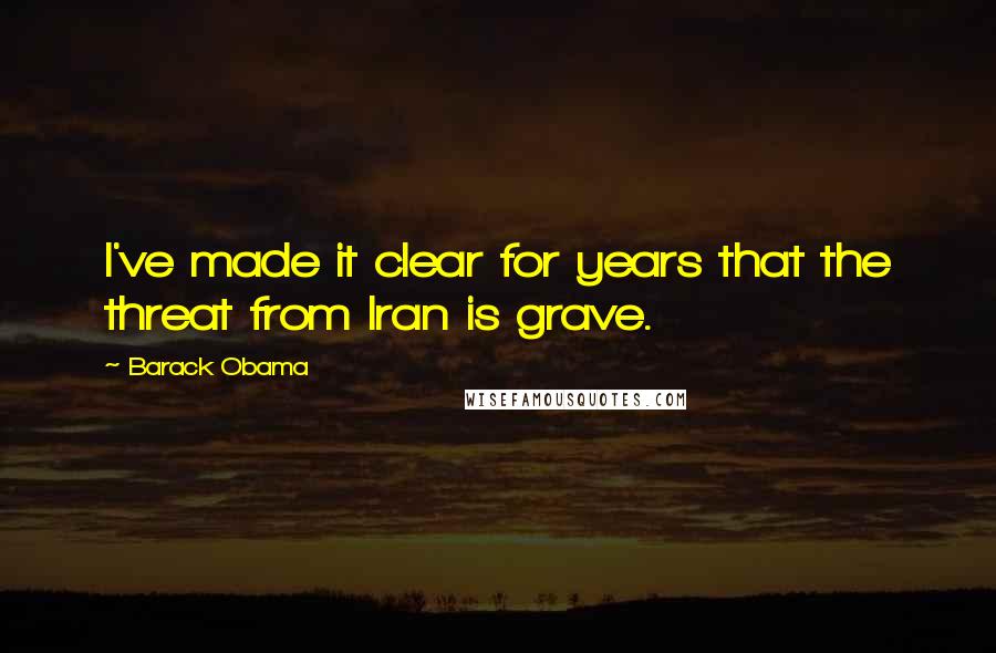 Barack Obama Quotes: I've made it clear for years that the threat from Iran is grave.