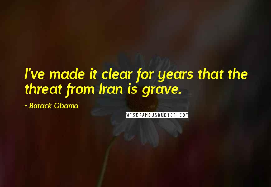 Barack Obama Quotes: I've made it clear for years that the threat from Iran is grave.