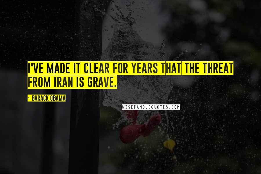 Barack Obama Quotes: I've made it clear for years that the threat from Iran is grave.