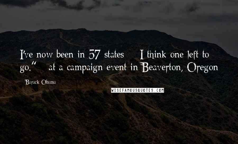 Barack Obama Quotes: I've now been in 57 states -- I think one left to go." --at a campaign event in Beaverton, Oregon