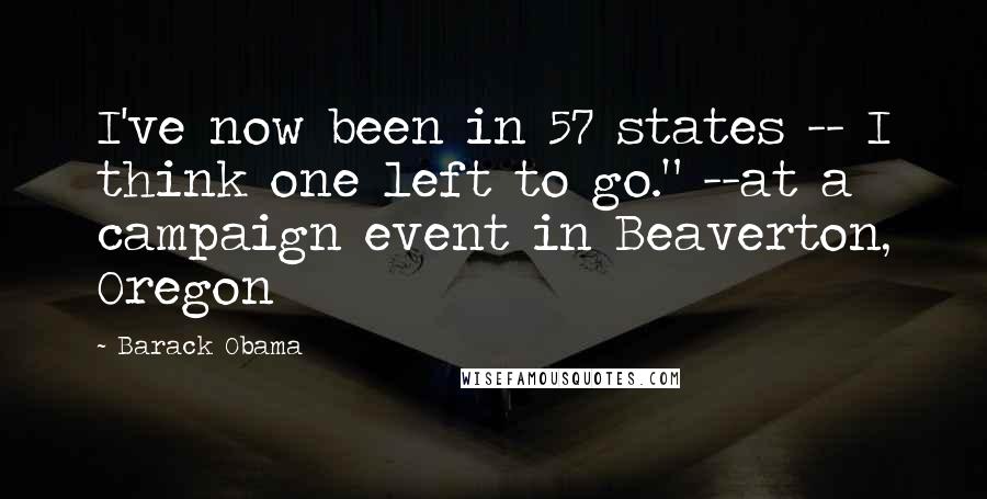 Barack Obama Quotes: I've now been in 57 states -- I think one left to go." --at a campaign event in Beaverton, Oregon