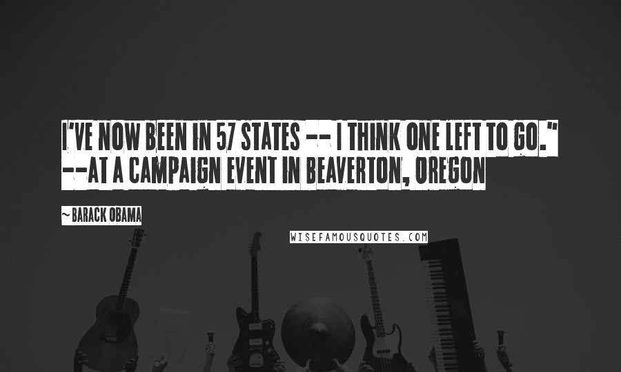 Barack Obama Quotes: I've now been in 57 states -- I think one left to go." --at a campaign event in Beaverton, Oregon
