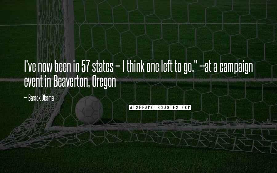 Barack Obama Quotes: I've now been in 57 states -- I think one left to go." --at a campaign event in Beaverton, Oregon