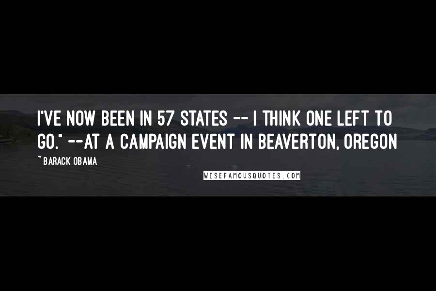 Barack Obama Quotes: I've now been in 57 states -- I think one left to go." --at a campaign event in Beaverton, Oregon