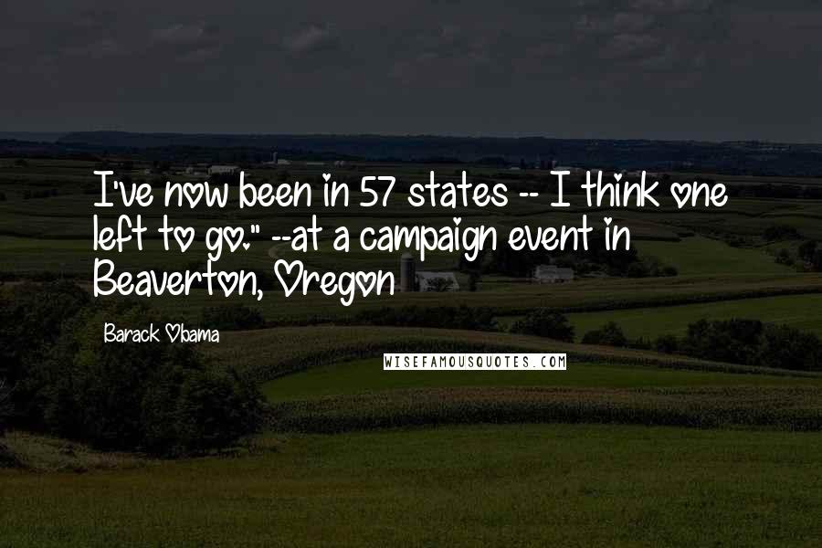 Barack Obama Quotes: I've now been in 57 states -- I think one left to go." --at a campaign event in Beaverton, Oregon